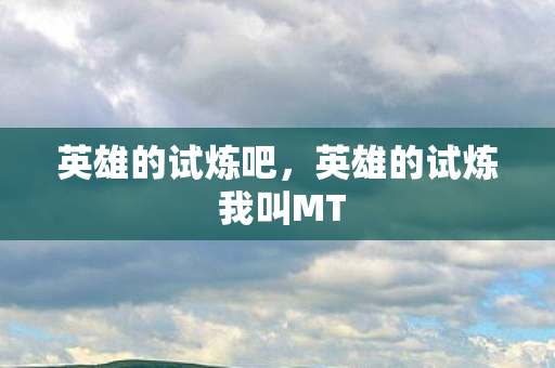 英雄的试炼吧，英雄的试炼 我叫MT