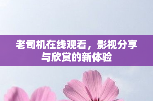 老司机在线观看,影视分享与欣赏的新体验 老司机在线观看,影视分享与欣赏的新体验