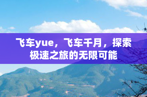 飞车yue，飞车千月，探索极速之旅的无限可能