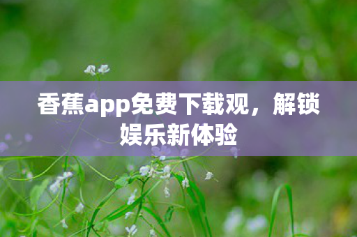 香蕉app免费下载观，解锁娱乐新体验
