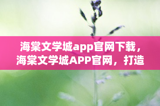 海棠文学城app官网下载，海棠文学城APP官网，打造个性化阅读体验