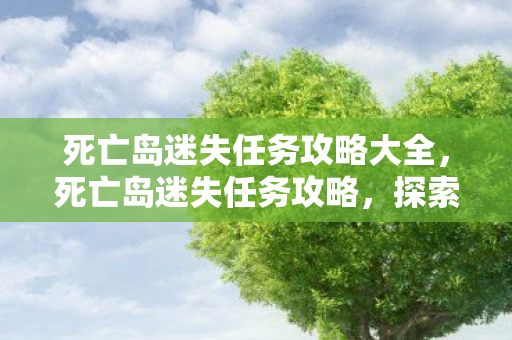 死亡岛迷失任务攻略大全，死亡岛迷失任务攻略，探索未知，揭秘真相