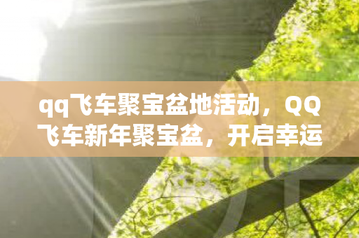qq飞车聚宝盆地活动，QQ飞车新年聚宝盆，开启幸运之旅，赢取丰厚奖励