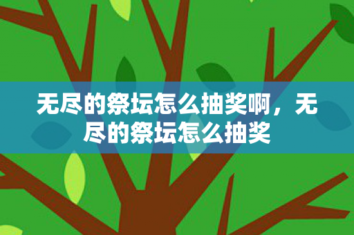 无尽的祭坛怎么抽奖啊，无尽的祭坛怎么抽奖