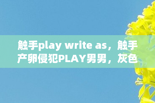 触手play write as，触手产卵侵犯PLAY男男，灰色娱乐产业的隐秘角落