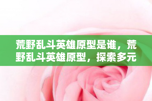 荒野乱斗英雄原型是谁，荒野乱斗英雄原型，探索多元宇宙的奇妙之旅