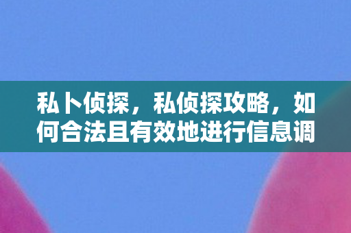 私卜侦探，私侦探攻略，如何合法且有效地进行信息调查