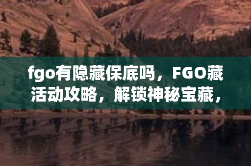 fgo有隐藏保底吗，FGO藏活动攻略，解锁神秘宝藏，赢取丰厚奖励