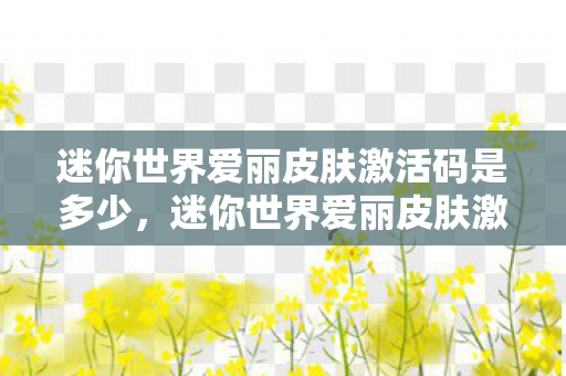 迷你世界爱丽皮肤激活码是多少，迷你世界爱丽皮肤激活码，解锁梦幻之旅的钥匙
