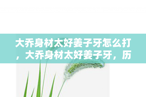 大乔身材太好姜子牙怎么打，大乔身材太好姜子牙，历史与神话的交汇点