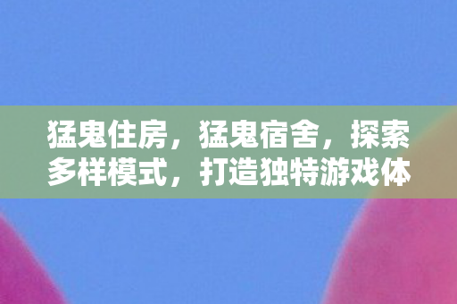 猛鬼住房，猛鬼宿舍，探索多样模式，打造独特游戏体验
