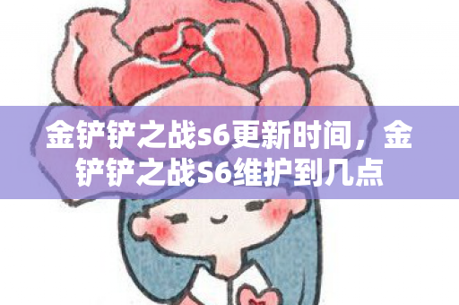 金铲铲之战s6更新时间，金铲铲之战S6维护到几点