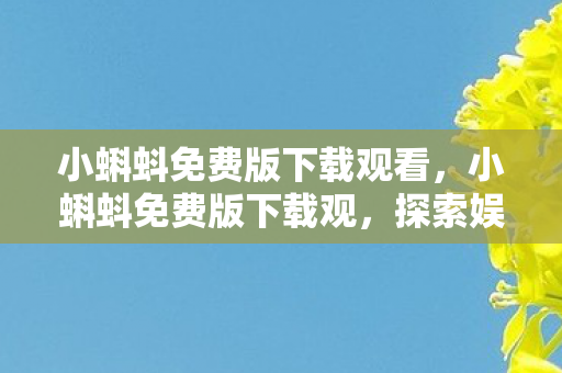 小蝌蚪免费版下载观看，小蝌蚪免费版下载观，探索娱乐新体验