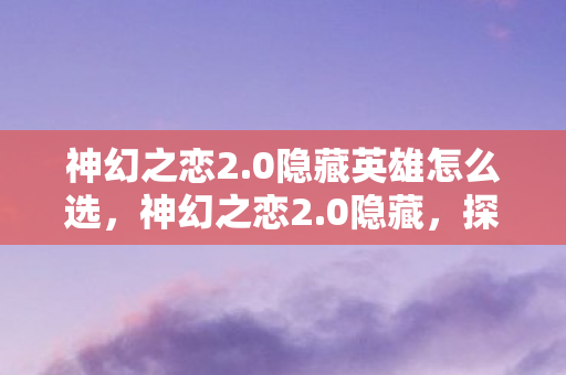 神幻之恋2.0隐藏英雄怎么选，神幻之恋2.0隐藏，探索未知世界的奇幻之旅