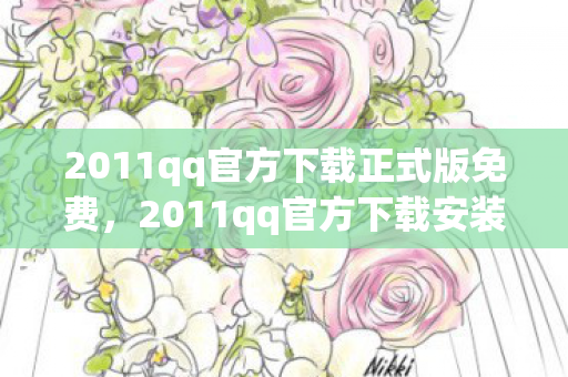 2011qq官方下载正式版免费，2011qq官方下载安装，重温经典，安全无忧