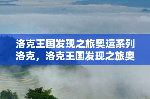 洛克王国发现之旅奥运系列洛克，洛克王国发现之旅奥运系列，探索王国的奇妙冒险