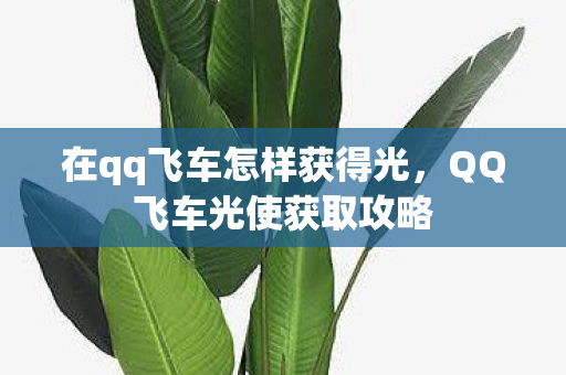 在qq飞车怎样获得光，QQ飞车光使获取攻略