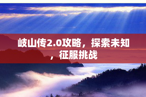 岐山传2.0攻略，探索未知，征服挑战