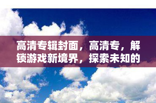 高清专辑封面，高清专，解锁游戏新境界，探索未知的乐趣