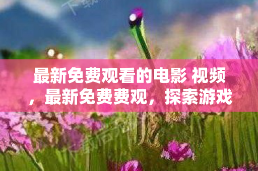 最新免费观看的电影 视频，最新免费费观，探索游戏世界的无限可能