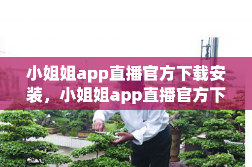 小姐姐app直播官方下载安装，小姐姐app直播官方下载，安全、便捷、官方保障