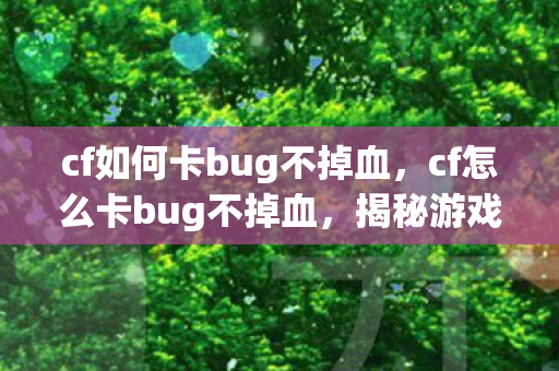 cf如何卡bug不掉血，cf怎么卡bug不掉血，揭秘游戏内的生存技巧