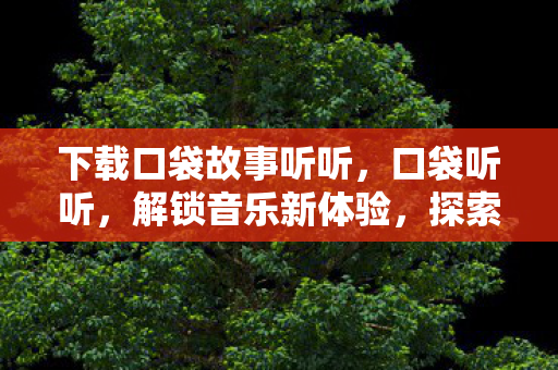 下载口袋故事听听，口袋听听，解锁音乐新体验，探索个性化听觉盛宴