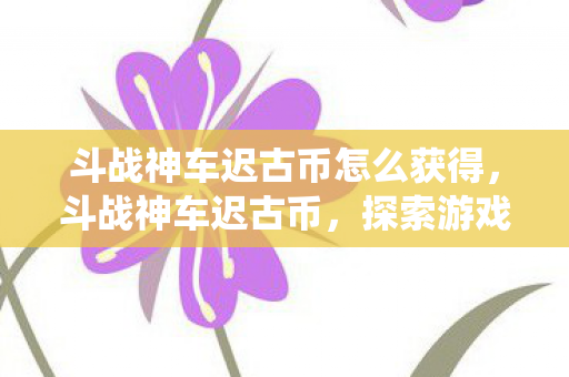 斗战神车迟古币怎么获得，斗战神车迟古币，探索游戏内经济系统的奥秘