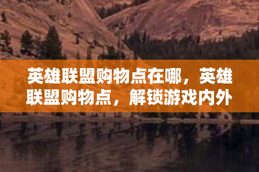 英雄联盟购物点在哪，英雄联盟购物点，解锁游戏内外的惊喜