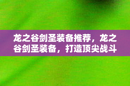 龙之谷剑圣装备推荐，龙之谷剑圣装备，打造顶尖战斗力的关键