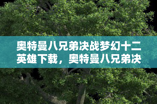 奥特曼八兄弟决战梦幻十二英雄下载，奥特曼八兄弟决战梦幻十二英雄，一场跨越次元的终极对决