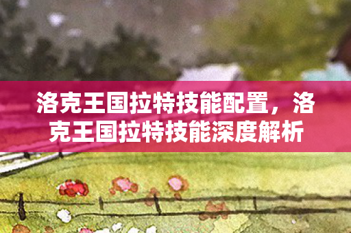 洛克王国拉特技能配置，洛克王国拉特技能深度解析
