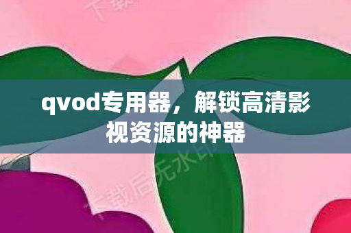 qvod专用器，解锁高清影视资源的神器