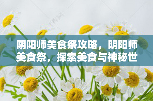阴阳师美食祭攻略，阴阳师美食祭，探索美食与神秘世界的奇妙融合