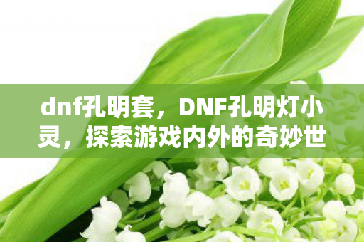 dnf孔明套，DNF孔明灯小灵，探索游戏内外的奇妙世界