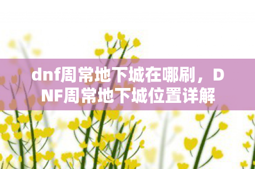 dnf周常地下城在哪刷，DNF周常地下城位置详解