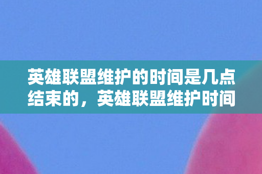 英雄联盟维护的时间是几点结束的，英雄联盟维护时间详解，何时能重新进入战场？