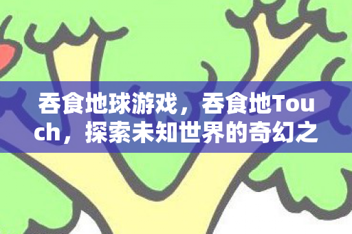 吞食地球游戏，吞食地Touch，探索未知世界的奇幻之旅