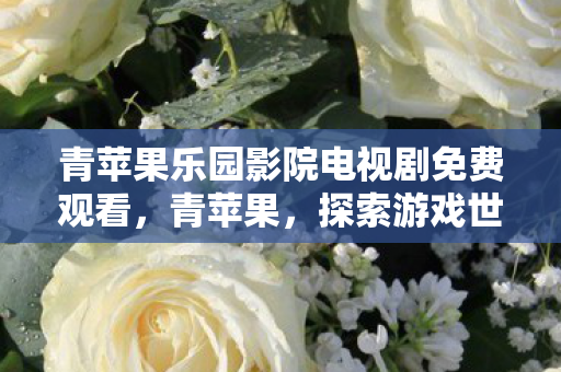 青苹果乐园影院电视剧免费观看，青苹果，探索游戏世界的奇妙之旅