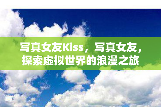 写真女友Kiss，写真女友，探索虚拟世界的浪漫之旅