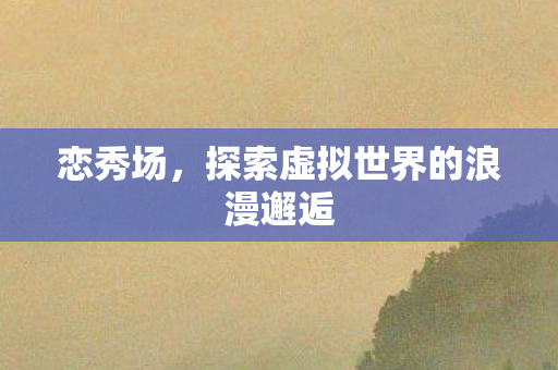 恋秀场，探索虚拟世界的浪漫邂逅