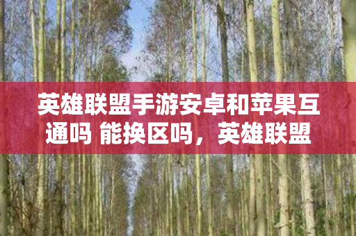 英雄联盟手游安卓和苹果互通吗 能换区吗，英雄联盟手游安卓和苹果互通吗？