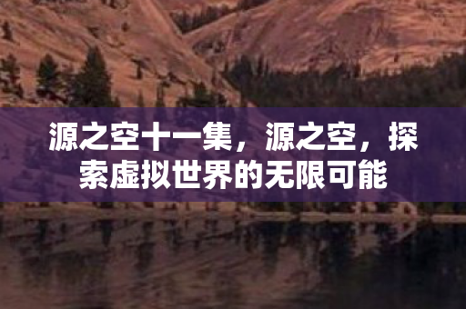 源之空十一集，源之空，探索虚拟世界的无限可能