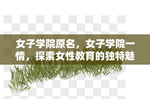 女子学院原名，女子学院一情，探索女性教育的独特魅力