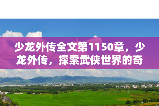 少龙外传全文第1150章，少龙外传，探索武侠世界的奇妙之旅