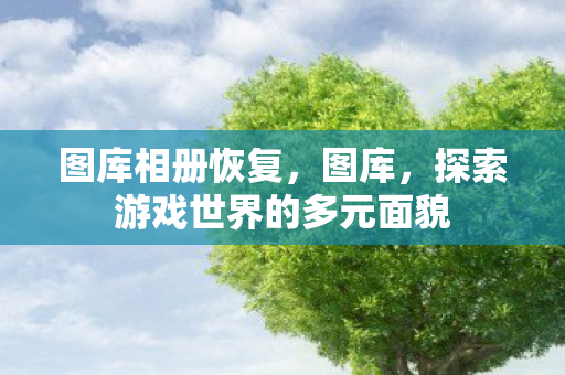 图库相册恢复，图库，探索游戏世界的多元面貌