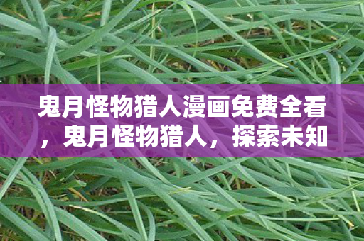 鬼月怪物猎人漫画免费全看，鬼月怪物猎人，探索未知世界的神秘冒险