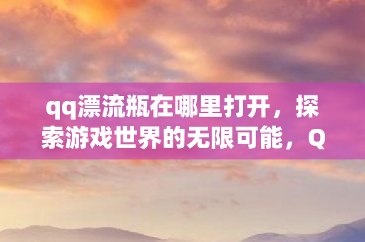 qq漂流瓶在哪里打开，探索游戏世界的无限可能，QQ票背后的游戏生态