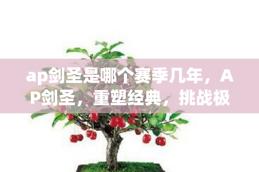 ap剑圣是哪个赛季几年，AP剑圣，重塑经典，挑战极限