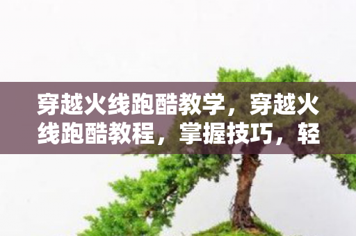 穿越火线跑酷教学，穿越火线跑酷教程，掌握技巧，轻松穿越